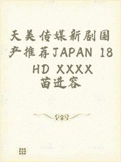 天美传媒新剧国产推荐JAPAN 18 HD XXXX